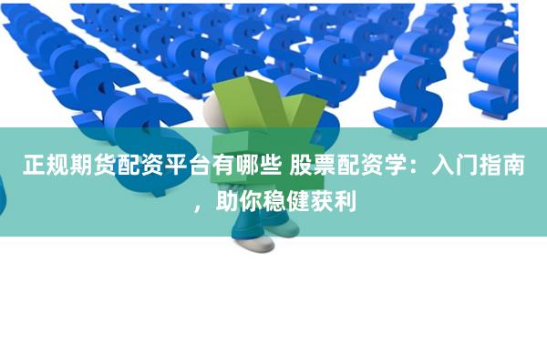 正规期货配资平台有哪些 股票配资学：入门指南，助你稳健获利