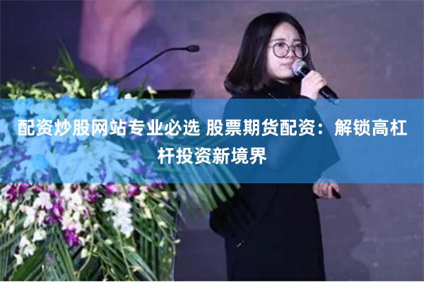 配资炒股网站专业必选 股票期货配资：解锁高杠杆投资新境界
