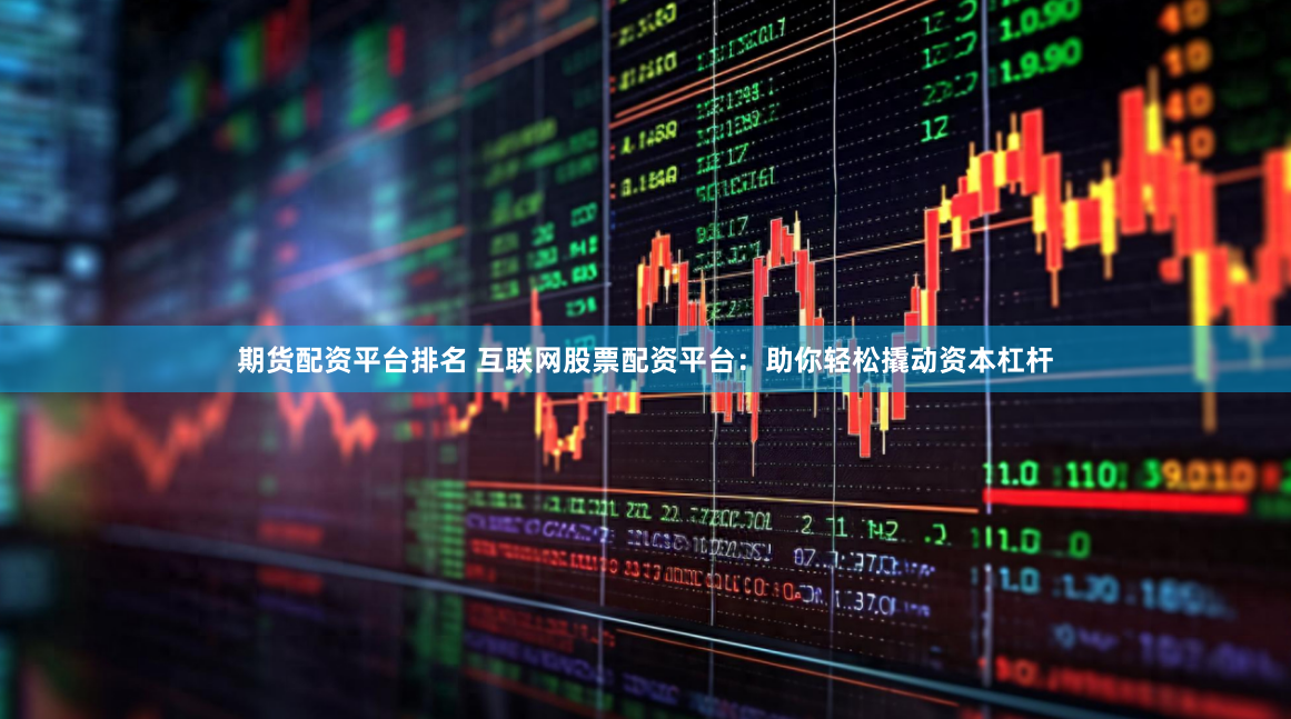 期货配资平台排名 互联网股票配资平台：助你轻松撬动资本杠杆