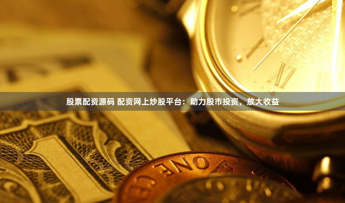 股票配资源码 配资网上炒股平台：助力股市投资，放大收益