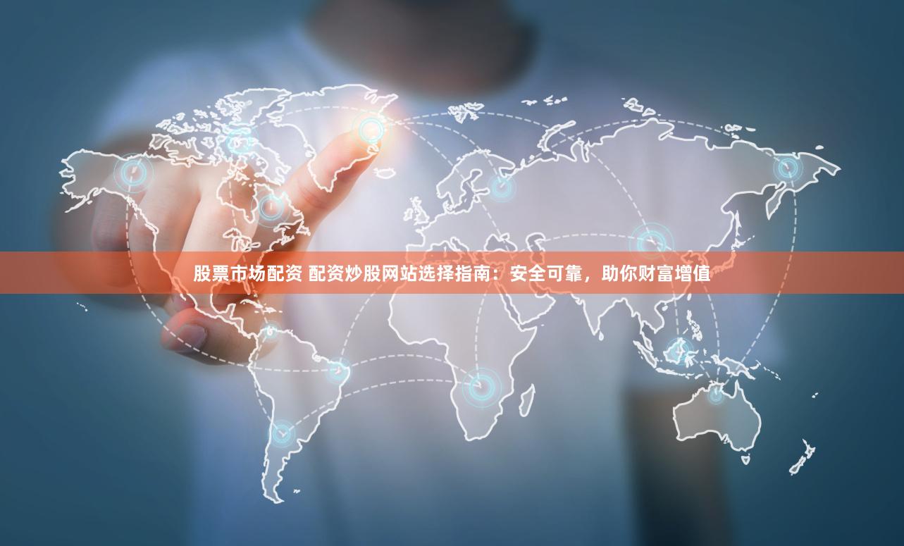股票市场配资 配资炒股网站选择指南：安全可靠，助你财富增值