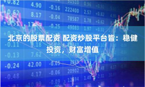 北京的股票配资 配资炒股平台皆：稳健投资，财富增值