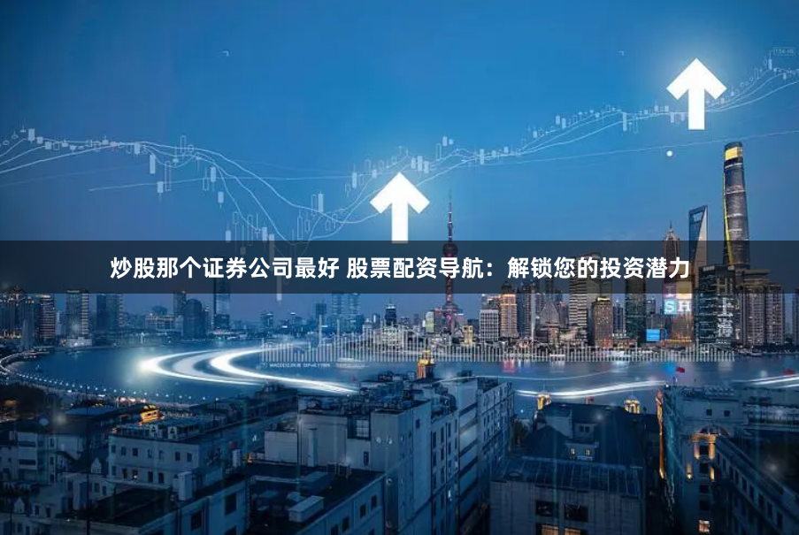 炒股那个证券公司最好 股票配资导航:解锁您的投资潜力
