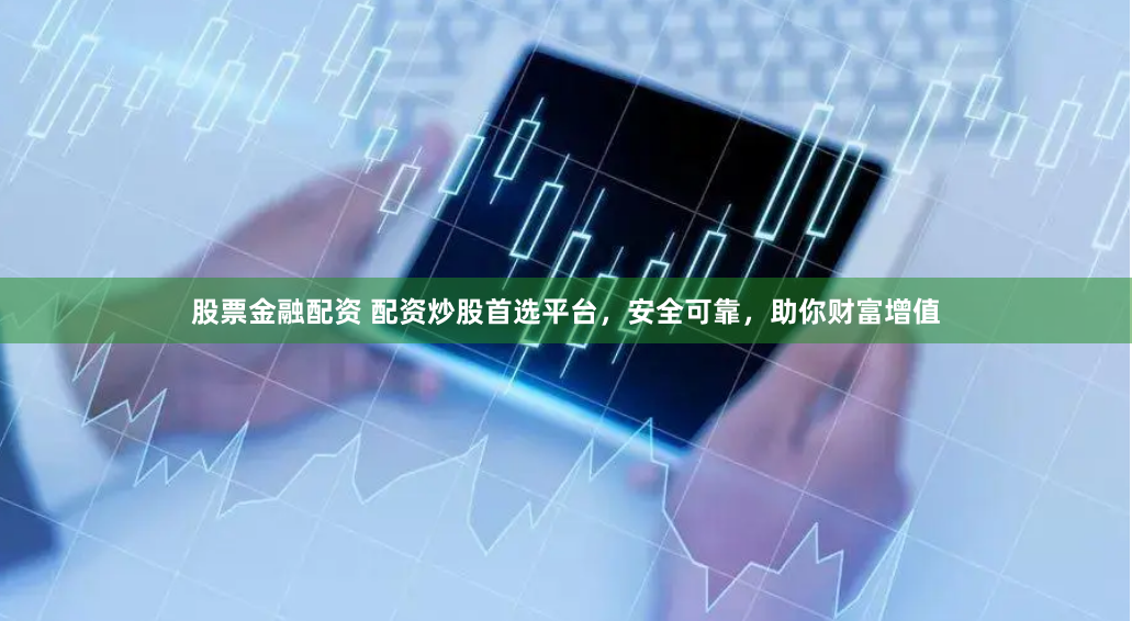 股票金融配资 配资炒股首选平台，安全可靠，助你财富增值