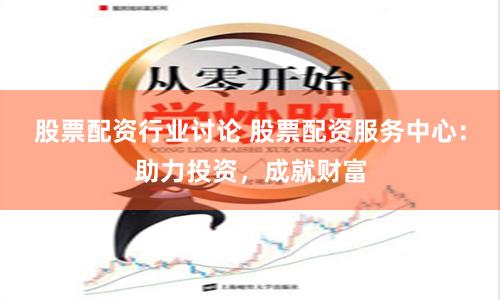 股票配资行业讨论 股票配资服务中心：助力投资，成就财富