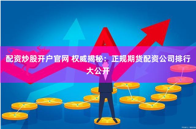 配资炒股开户官网 权威揭秘：正规期货配资公司排行大公开
