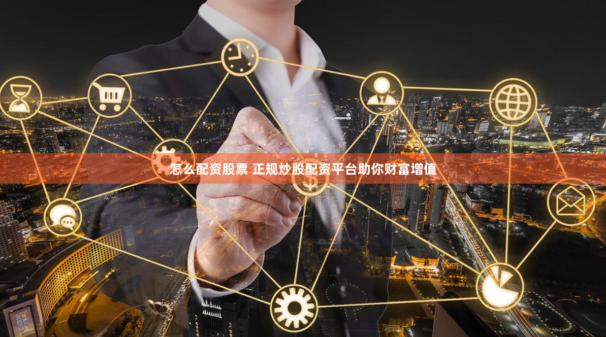 怎么配资股票 正规炒股配资平台助你财富增值