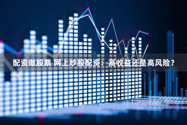 配资做股票 网上炒股配资：高收益还是高风险？