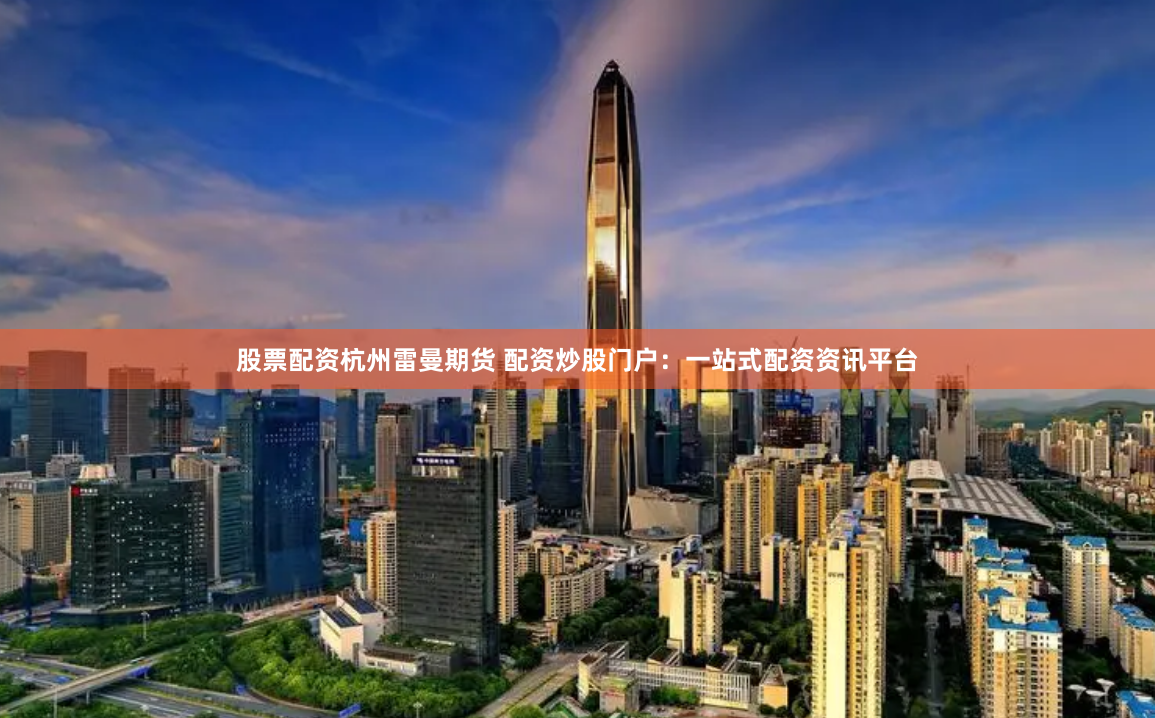 股票配资杭州雷曼期货 配资炒股门户：一站式配资资讯平台