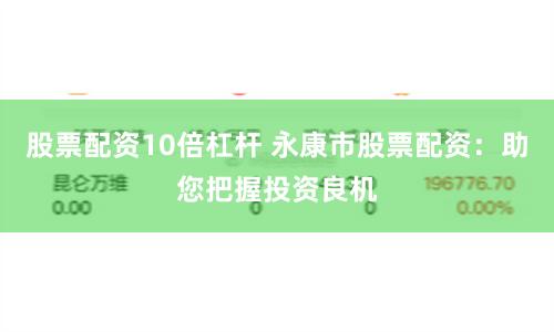 股票配资10倍杠杆 永康市股票配资：助您把握投资良机