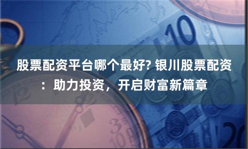 股票配资平台哪个最好? 银川股票配资：助力投资，开启财富新篇章