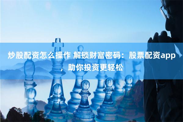炒股配资怎么操作 解锁财富密码：股票配资app，助你投资更轻松
