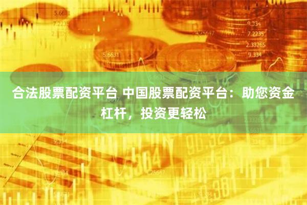 合法股票配资平台 中国股票配资平台：助您资金杠杆，投资更轻松