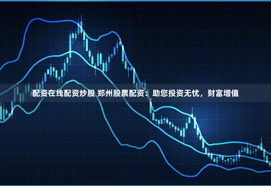 配资在线配资炒股 郑州股票配资：助您投资无忧，财富增值
