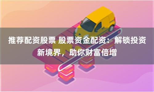 推荐配资股票 股票资金配资：解锁投资新境界，助你财富倍增