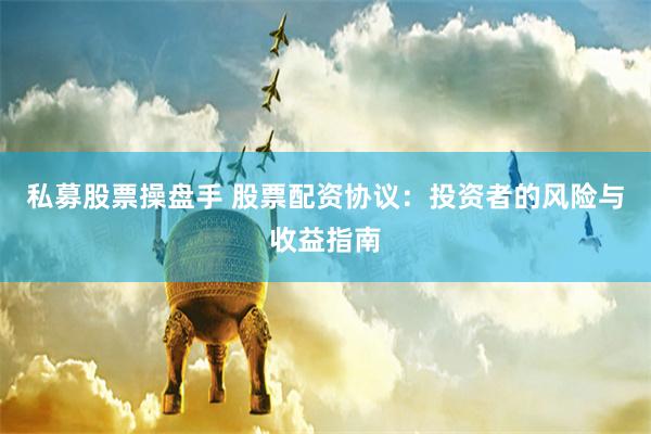 私募股票操盘手 股票配资协议：投资者的风险与收益指南