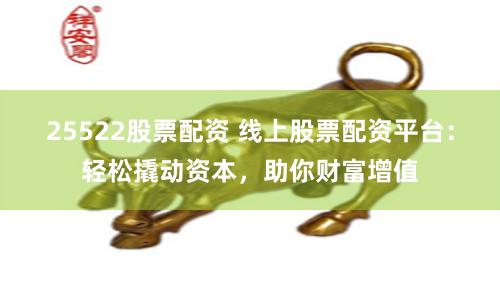 25522股票配资 线上股票配资平台：轻松撬动资本，助你财富增值