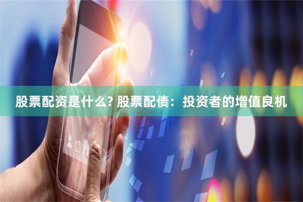 股票配资是什么? 股票配债：投资者的增值良机