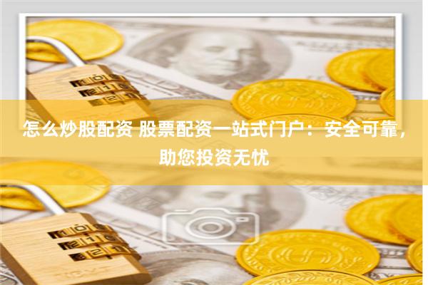 怎么炒股配资 股票配资一站式门户：安全可靠，助您投资无忧