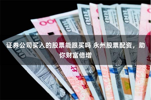 证券公司买入的股票能跟买吗 永州股票配资,助你财富倍增