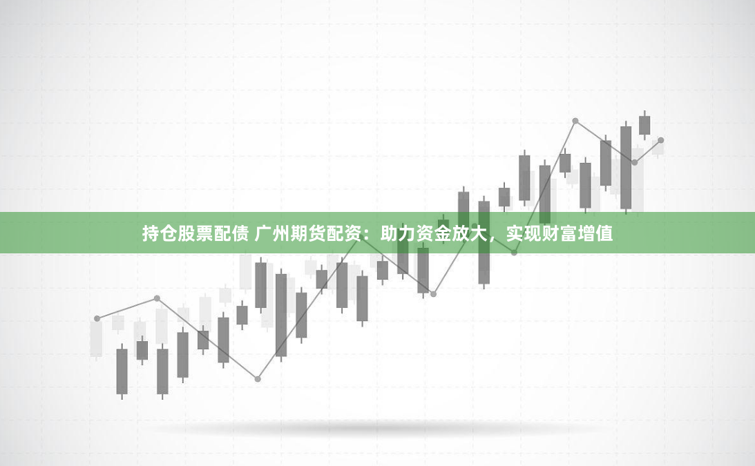 持仓股票配债 广州期货配资：助力资金放大，实现财富增值