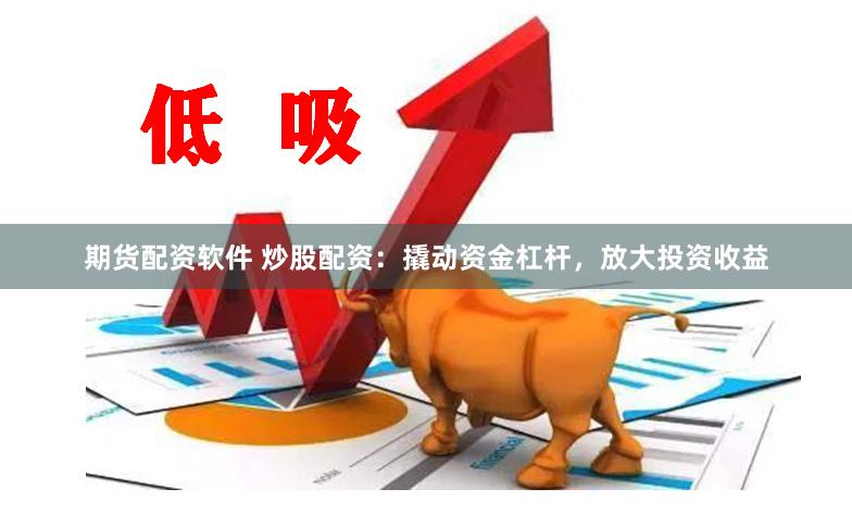 期货配资软件 炒股配资：撬动资金杠杆，放大投资收益