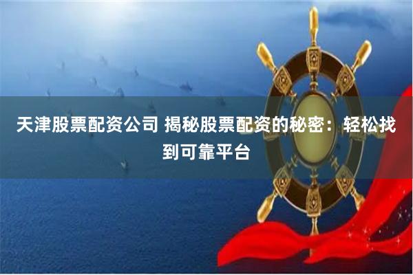 天津股票配资公司 揭秘股票配资的秘密：轻松找到可靠平台