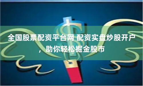 全国股票配资平台网 配资实盘炒股开户，助你轻松掘金股市