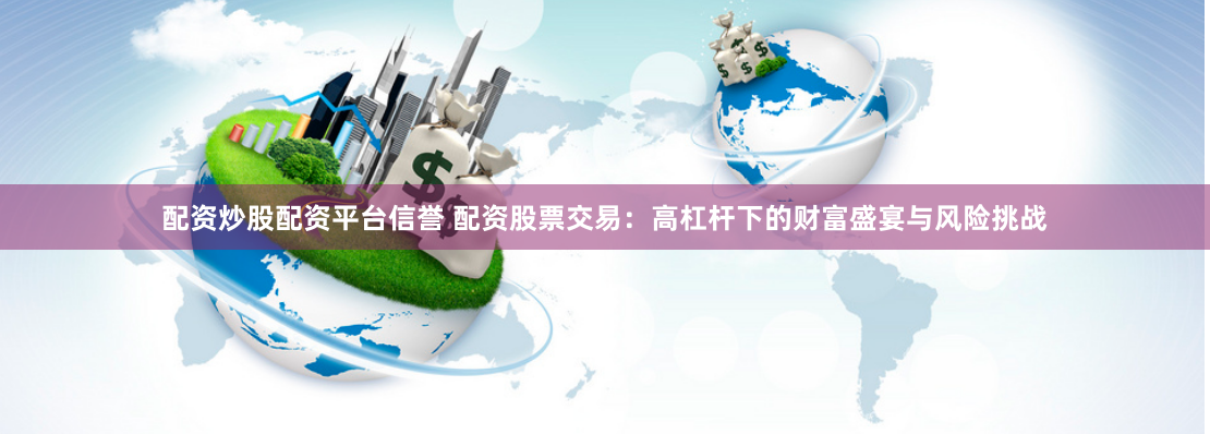 配资炒股配资平台信誉 配资股票交易：高杠杆下的财富盛宴与风险挑战