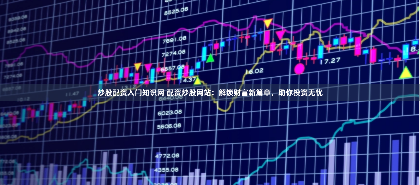 炒股配资入门知识网 配资炒股网站：解锁财富新篇章，助你投资无忧