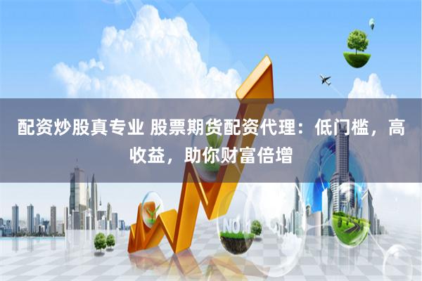 配资炒股真专业 股票期货配资代理：低门槛，高收益，助你财富倍增