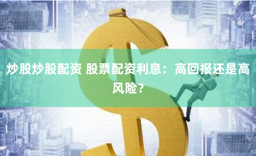 炒股炒股配资 股票配资利息：高回报还是高风险？