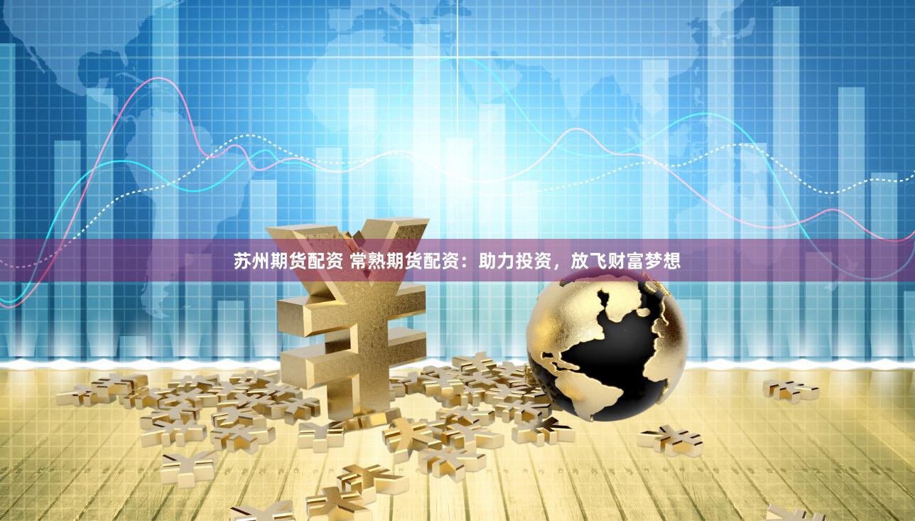 苏州期货配资 常熟期货配资：助力投资，放飞财富梦想