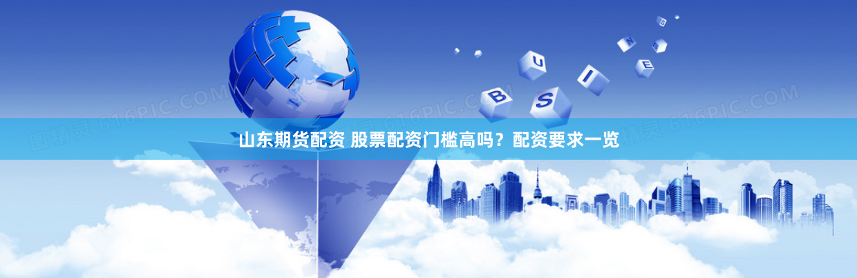 山东期货配资 股票配资门槛高吗？配资要求一览