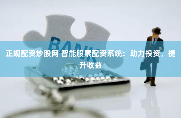 正规配资炒股网 智能股票配资系统：助力投资，提升收益