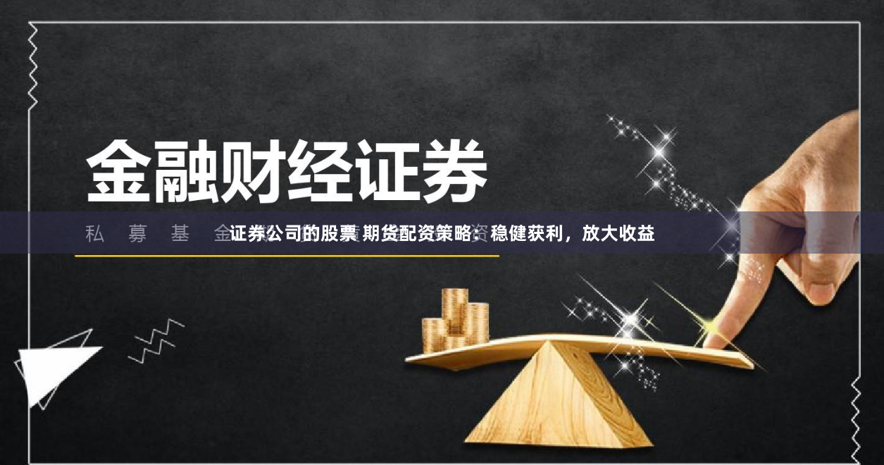 证券公司的股票 期货配资策略：稳健获利，放大收益