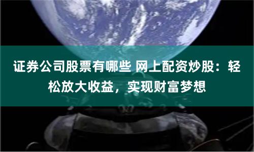 证券公司股票有哪些 网上配资炒股：轻松放大收益，实现财富梦想