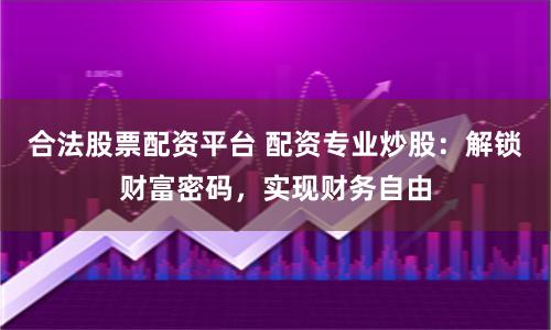 合法股票配资平台 配资专业炒股：解锁财富密码，实现财务自由