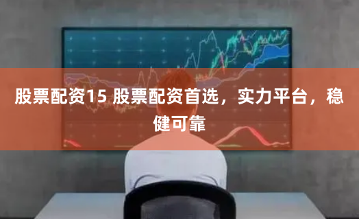 股票配资15 股票配资首选，实力平台，稳健可靠