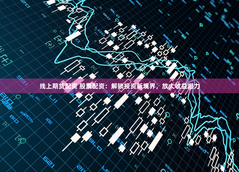 线上期货配资 股票配资：解锁投资新境界，放大收益潜力