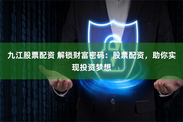 九江股票配资 解锁财富密码：股票配资，助你实现投资梦想