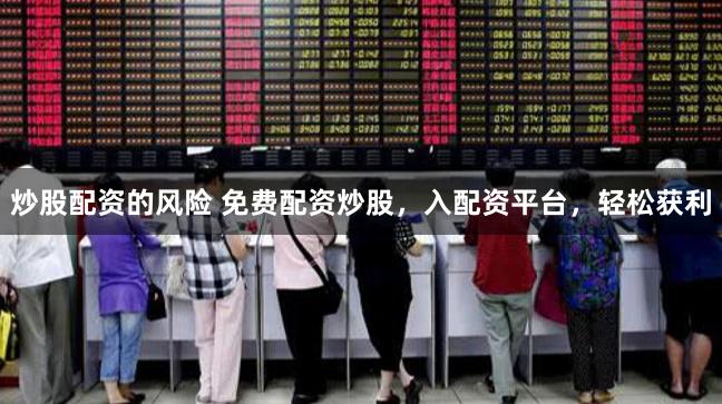 炒股配资的风险 免费配资炒股，入配资平台，轻松获利