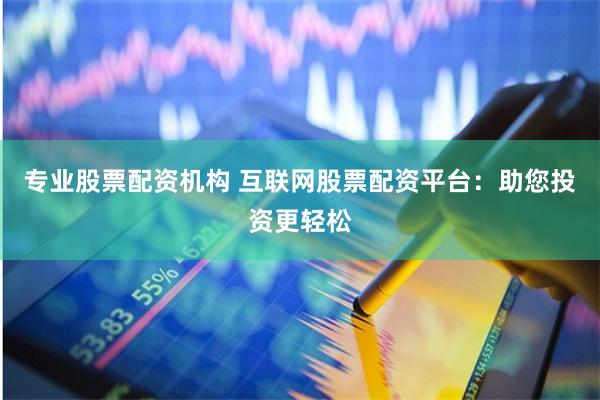 专业股票配资机构 互联网股票配资平台：助您投资更轻松