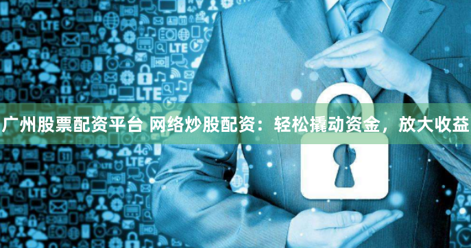 广州股票配资平台 网络炒股配资:轻松撬动资金,放大收益
