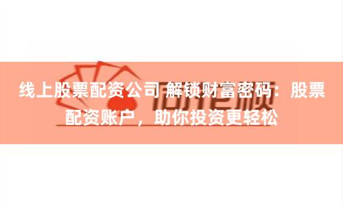 线上股票配资公司 解锁财富密码:股票配资账户,助你投资更轻松