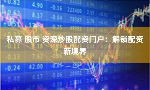 私募 股市 资深炒股配资门户:解锁配资新境界