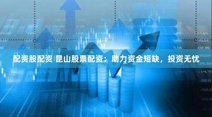 配资股配资 昆山股票配资:助力资金短缺,投资无忧