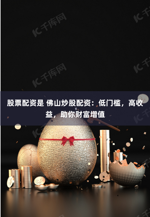 股票配资是 佛山炒股配资:低门槛,高收益,助你财富增值