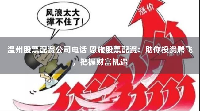 温州股票配资公司电话 恩施股票配资：助你投资腾飞，把握财富机遇