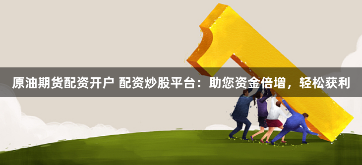 原油期货配资开户 配资炒股平台：助您资金倍增，轻松获利